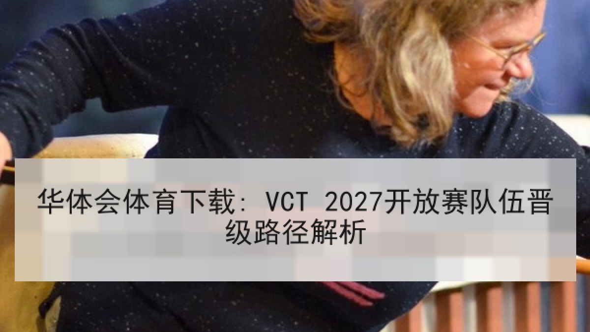 华体会体育下载: VCT 2027开放赛队伍晋级路径解析