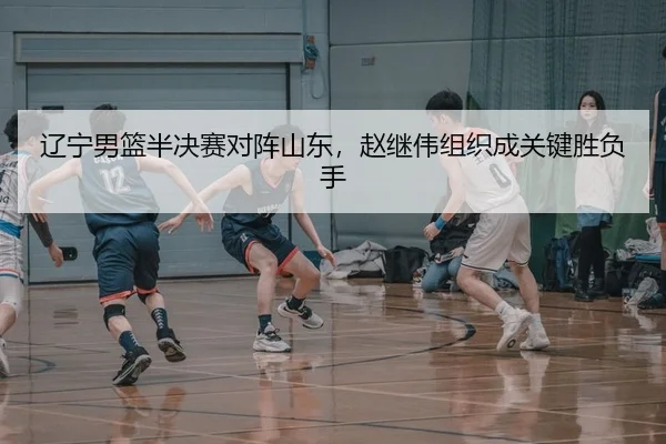 辽宁男篮半决赛对阵山东，赵继伟组织成关键胜负手