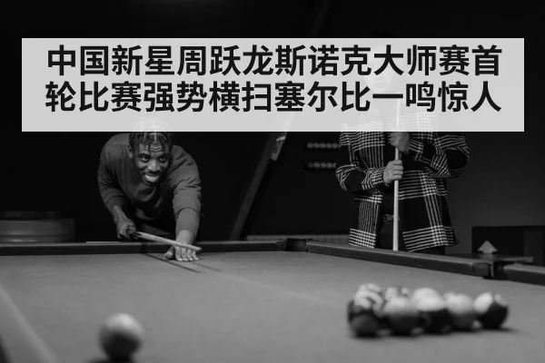 中国新星周跃龙斯诺克大师赛首轮比赛强势横扫塞尔比一鸣惊人