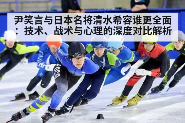 尹笑言与日本名将清水希容谁更全面：技术、战术与心理的深度对比解析