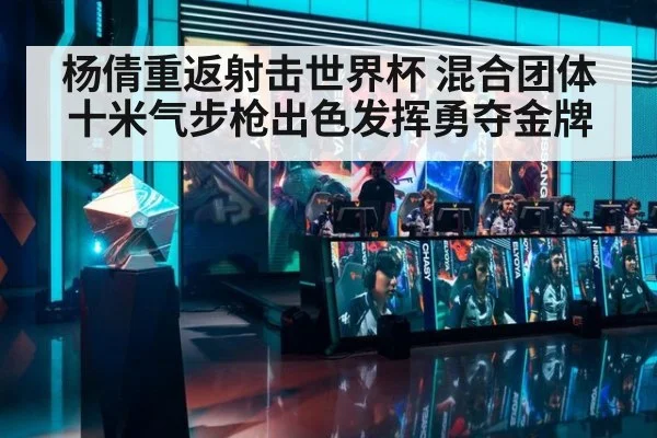 杨倩重返射击世界杯 混合团体十米气步枪出色发挥勇夺金牌