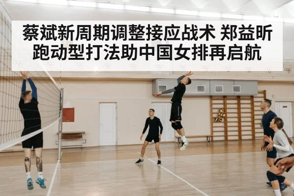 蔡斌新周期调整接应战术 郑益昕跑动型打法助中国女排再启航