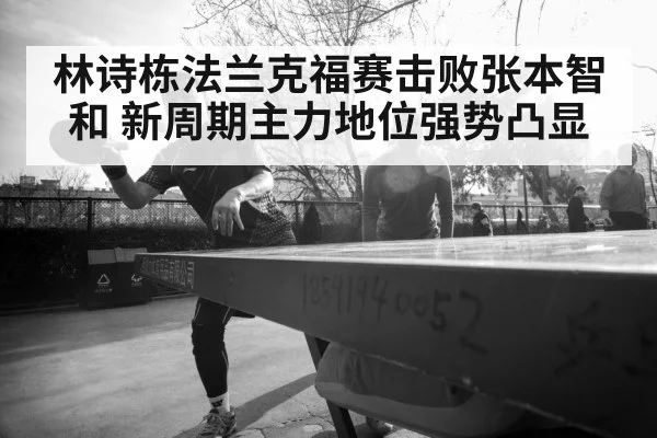林诗栋法兰克福赛击败张本智和 新周期主力地位强势凸显