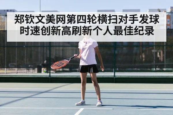 郑钦文美网第四轮横扫对手发球时速创新高刷新个人最佳纪录