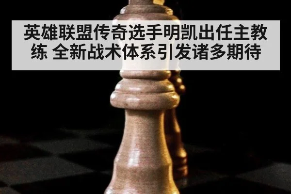 英雄联盟传奇选手明凯出任主教练 全新战术体系引发诸多期待