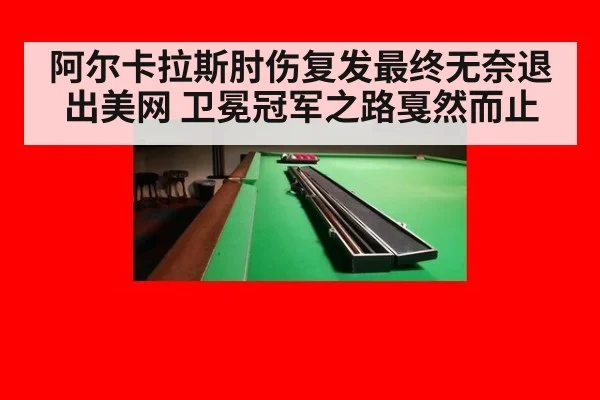 阿尔卡拉斯肘伤复发最终无奈退出美网 卫冕冠军之路戛然而止